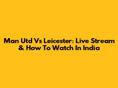 Man Utd Vs Leicester: Live Stream & How To Watch In India