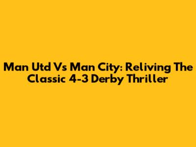 Man Utd Vs Man City: Reliving The Classic 4-3 Derby Thriller