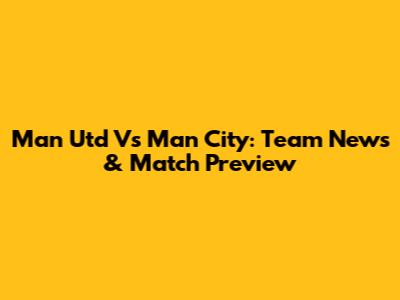 Man Utd Vs Man City: Team News & Match Preview