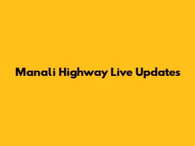 Manali Highway Live Updates