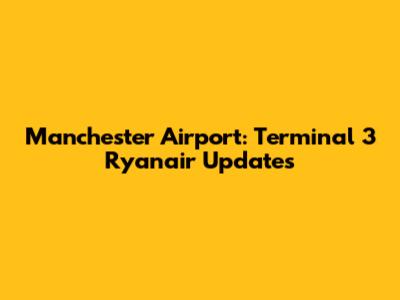 Manchester Airport: Terminal 3 Ryanair Updates