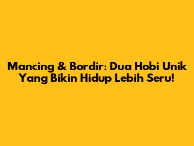 Mancing & Bordir: Dua Hobi Unik Yang Bikin Hidup Lebih Seru!