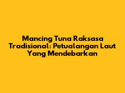 Mancing Tuna Raksasa Tradisional: Petualangan Laut Yang Mendebarkan