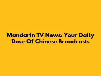 Mandarin TV News: Your Daily Dose Of Chinese Broadcasts