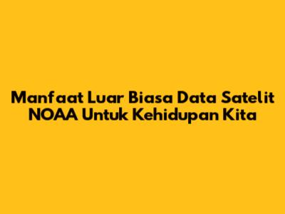 Manfaat Luar Biasa Data Satelit NOAA Untuk Kehidupan Kita