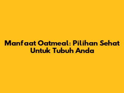 Manfaat Oatmeal: Pilihan Sehat Untuk Tubuh Anda