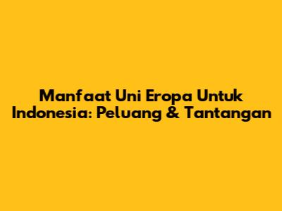 Manfaat Uni Eropa Untuk Indonesia: Peluang & Tantangan