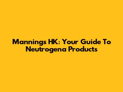 Mannings HK: Your Guide To Neutrogena Products