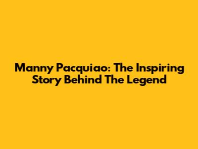 Manny Pacquiao: The Inspiring Story Behind The Legend