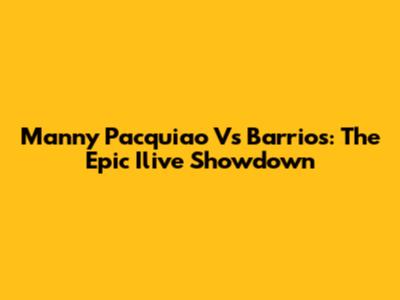 Manny Pacquiao Vs Barrios: The Epic Ilive Showdown