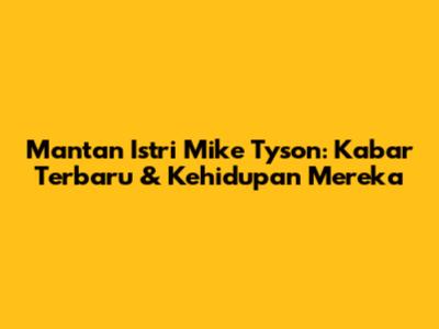 Mantan Istri Mike Tyson: Kabar Terbaru & Kehidupan Mereka