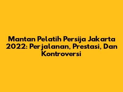 Mantan Pelatih Persija Jakarta 2022: Perjalanan, Prestasi, Dan Kontroversi