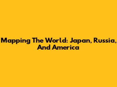 Mapping The World: Japan, Russia, And America