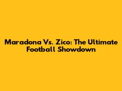 Maradona Vs. Zico: The Ultimate Football Showdown
