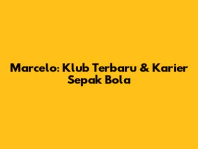 Marcelo: Klub Terbaru & Karier Sepak Bola