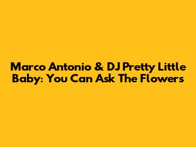 Marco Antonio & DJ Pretty Little Baby: 'You Can Ask The Flowers'