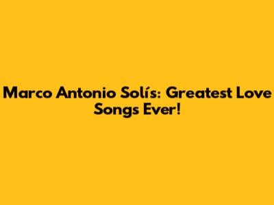 Marco Antonio Solís: Greatest Love Songs Ever!