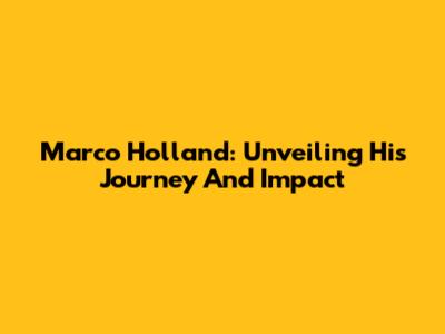 Marco Holland: Unveiling His Journey And Impact