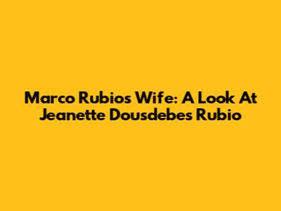 Marco Rubio's Wife: A Look At Jeanette Dousdebes Rubio