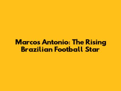 Marcos Antonio: The Rising Brazilian Football Star