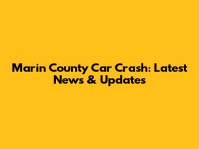 Marin County Car Crash: Latest News & Updates