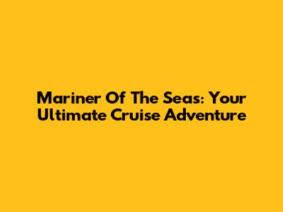 Mariner Of The Seas: Your Ultimate Cruise Adventure