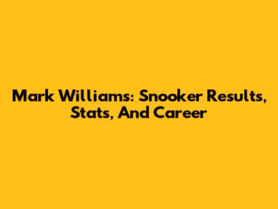 Mark Williams: Snooker Results, Stats, And Career