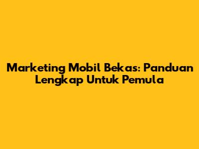 Marketing Mobil Bekas: Panduan Lengkap Untuk Pemula