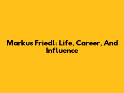 Markus Friedl: Life, Career, And Influence