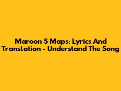 Maroon 5 Maps: Lyrics And Translation - Understand The Song