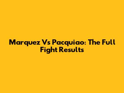 Marquez Vs Pacquiao: The Full Fight Results