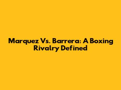 Marquez Vs. Barrera: A Boxing Rivalry Defined