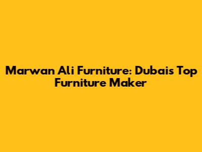 Marwan Ali Furniture: Dubai's Top Furniture Maker