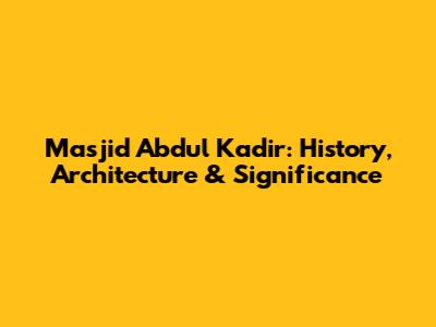 Masjid Abdul Kadir: History, Architecture & Significance