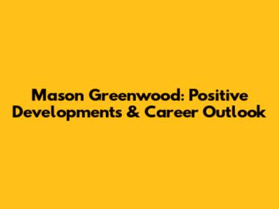 Mason Greenwood: Positive Developments & Career Outlook