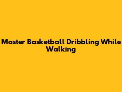 Master Basketball Dribbling While Walking