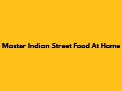Master Indian Street Food At Home