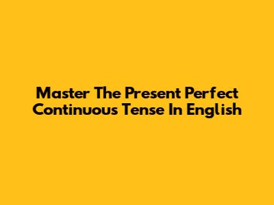 Master The Present Perfect Continuous Tense In English