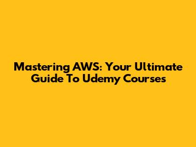 Mastering AWS: Your Ultimate Guide To Udemy Courses