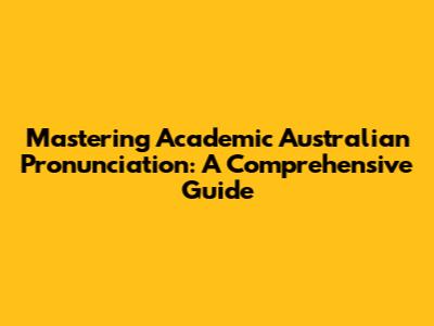 Mastering Academic Australian Pronunciation: A Comprehensive Guide