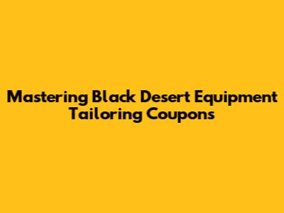 Mastering Black Desert Equipment Tailoring Coupons
