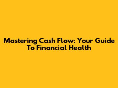 Mastering Cash Flow: Your Guide To Financial Health