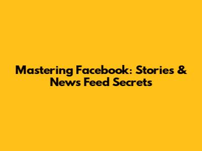 Mastering Facebook: Stories & News Feed Secrets