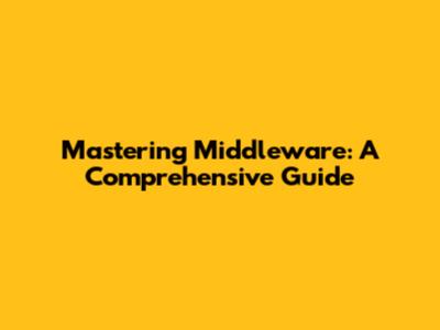 Mastering Middleware: A Comprehensive Guide