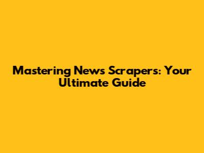 Mastering News Scrapers: Your Ultimate Guide