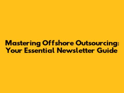Mastering Offshore Outsourcing: Your Essential Newsletter Guide