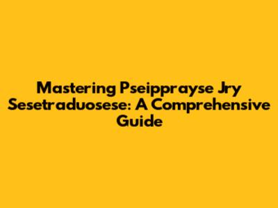 Mastering Pseipprayse Jry Sesetraduosese: A Comprehensive Guide
