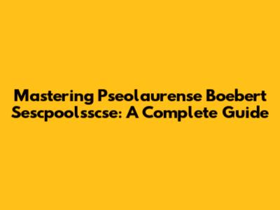 Mastering Pseolaurense Boebert Sescpoolsscse: A Complete Guide