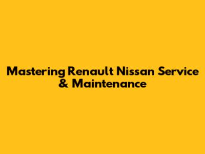 Mastering Renault Nissan Service & Maintenance