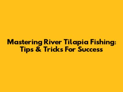 Mastering River Tilapia Fishing: Tips & Tricks For Success